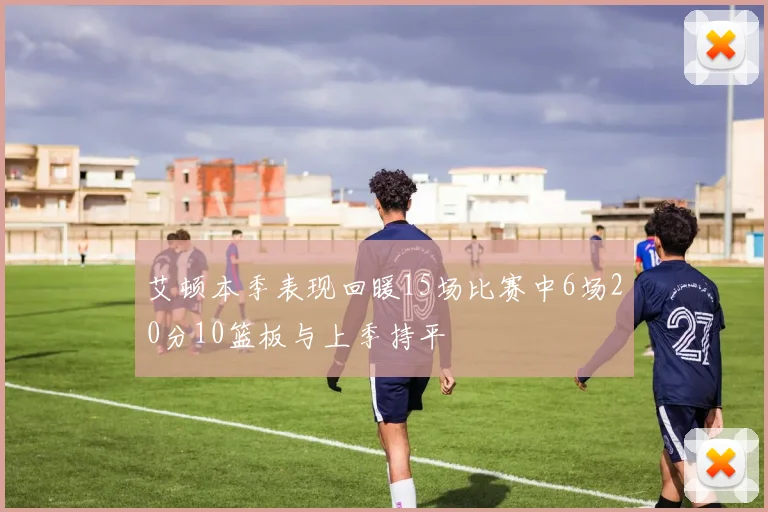 艾顿本季表现回暖15场比赛中6场20分10篮板与上季持平