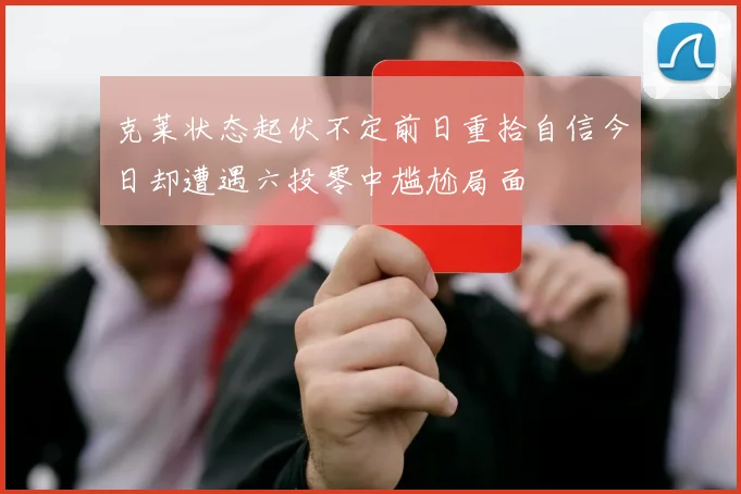 克莱状态起伏不定前日重拾自信今日却遭遇六投零中尴尬局面