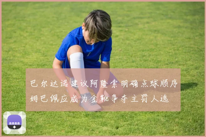 巴尔达诺建议阿隆索明确点球顺序姆巴佩应成为金靴争夺主罚人选