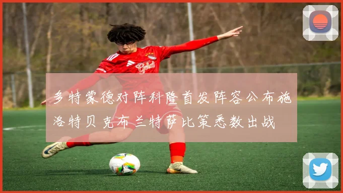 多特蒙德对阵科隆首发阵容公布施洛特贝克布兰特萨比策悉数出战