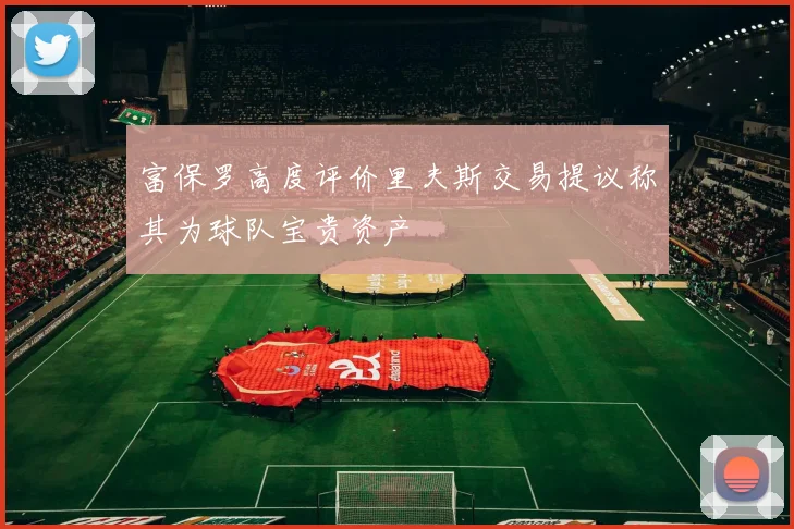 富保罗高度评价里夫斯交易提议称其为球队宝贵资产