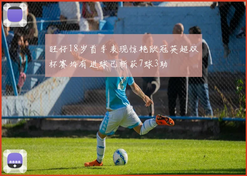 旺仔18岁首季表现惊艳欧冠英超双杯赛均有进球已斩获7球3助