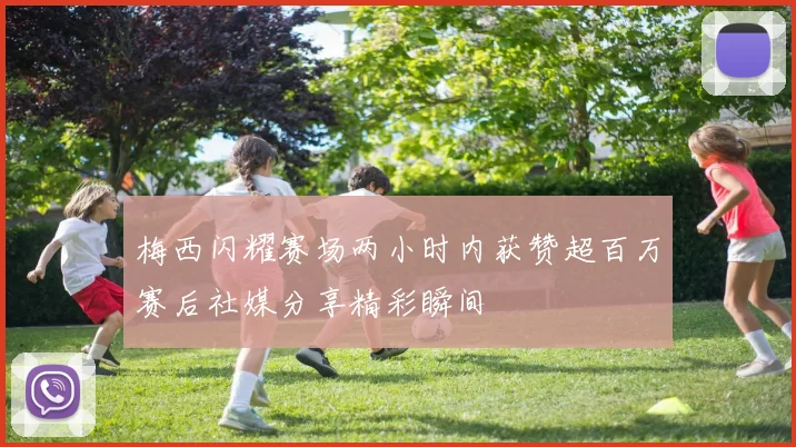 梅西闪耀赛场两小时内获赞超百万赛后社媒分享精彩瞬间