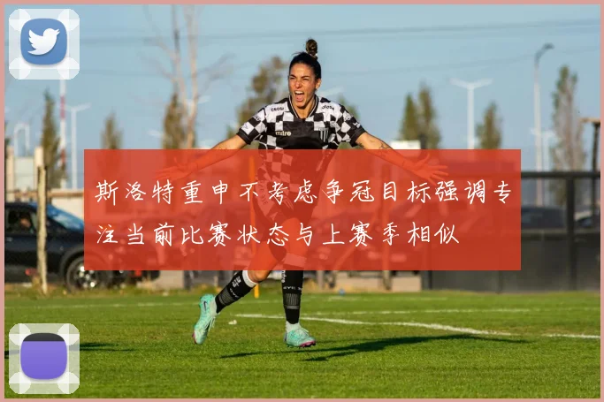 斯洛特重申不考虑争冠目标强调专注当前比赛状态与上赛季相似