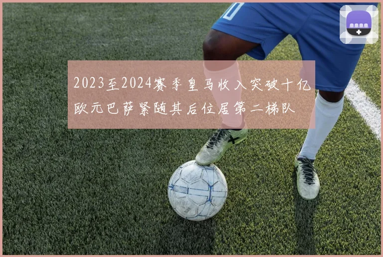 2023至2024赛季皇马收入突破十亿欧元巴萨紧随其后位居第二梯队