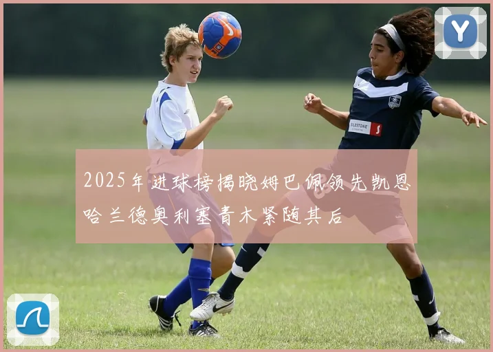 2025年进球榜揭晓姆巴佩领先凯恩哈兰德奥利塞青木紧随其后