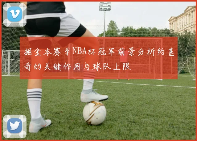 掘金本赛季NBA杯冠军前景分析约基奇的关键作用与球队上限