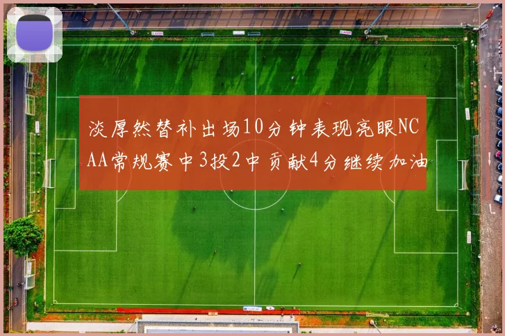 淡厚然替补出场10分钟表现亮眼NCAA常规赛中3投2中贡献4分继续加油
