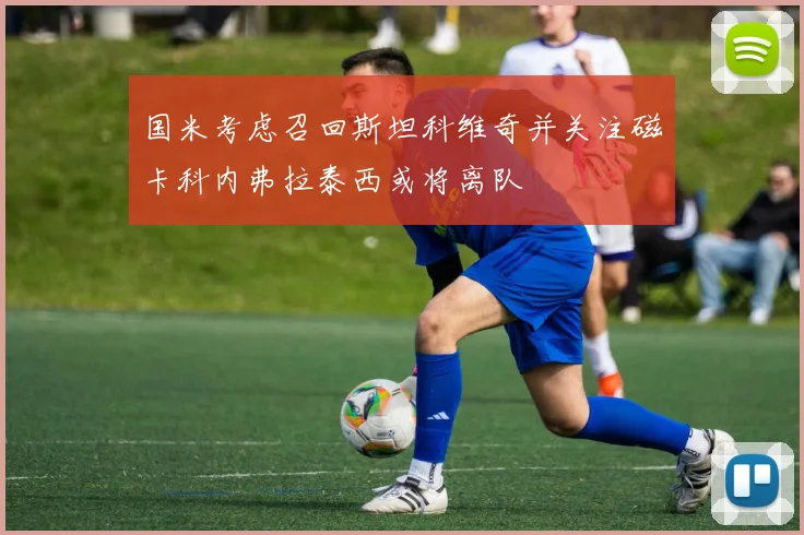国米考虑召回斯坦科维奇并关注磁卡科内弗拉泰西或将离队