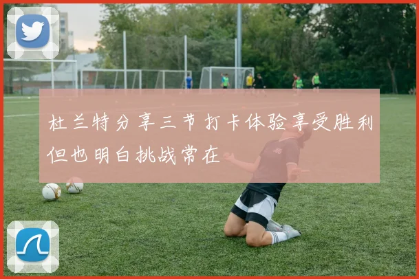 杜兰特分享三节打卡体验享受胜利但也明白挑战常在