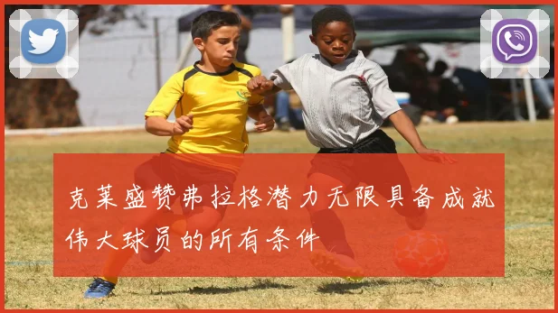 克莱盛赞弗拉格潜力无限具备成就伟大球员的所有条件
