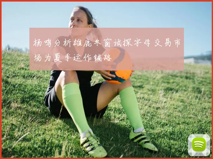 杨鸣分析雄鹿冬窗试探字母交易市场为夏季运作铺路