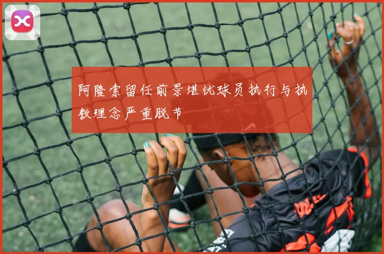 阿隆索留任前景堪忧球员执行与执教理念严重脱节
