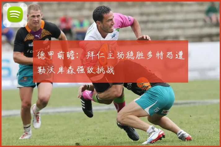 德甲前瞻：拜仁主场稳胜多特恐遭勒沃库森强敌挑战