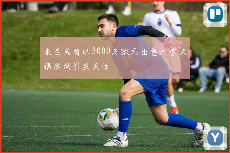 米兰或将以3000万欧元出售尤索夫福法纳引发关注