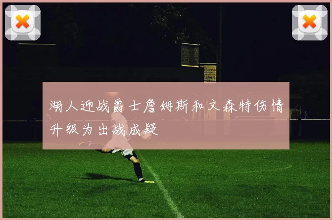 湖人迎战爵士詹姆斯和文森特伤情升级为出战成疑
