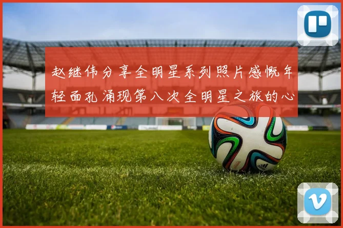 赵继伟分享全明星系列照片感慨年轻面孔涌现第八次全明星之旅的心路历程