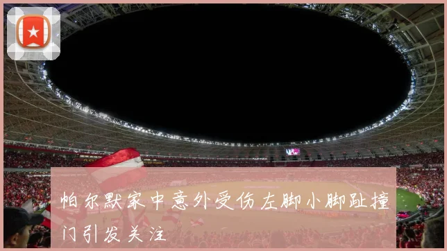 帕尔默家中意外受伤左脚小脚趾撞门引发关注