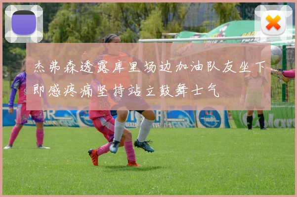 杰弗森透露库里场边加油队友坐下即感疼痛坚持站立鼓舞士气