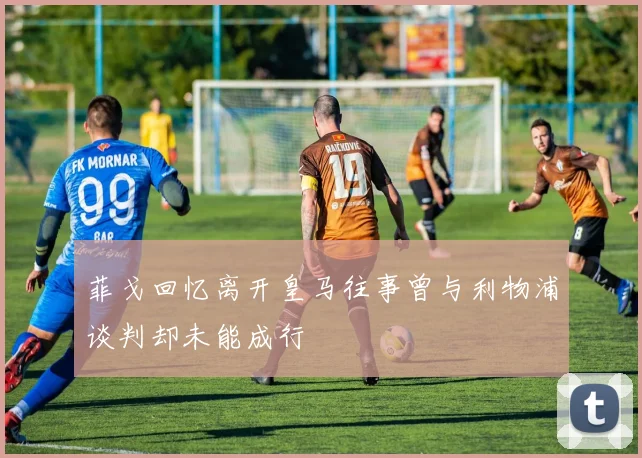 菲戈回忆离开皇马往事曾与利物浦谈判却未能成行