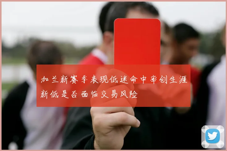 加兰新赛季表现低迷命中率创生涯新低是否面临交易风险