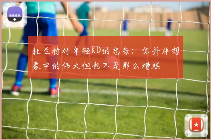杜兰特对年轻KD的忠告：你并非想象中的伟大但也不是那么糟糕