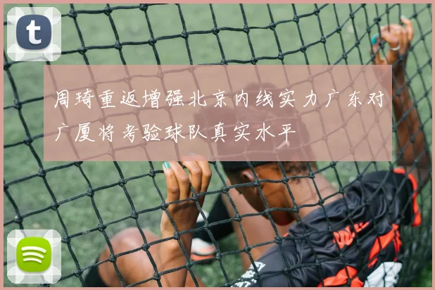 周琦重返增强北京内线实力广东对广厦将考验球队真实水平
