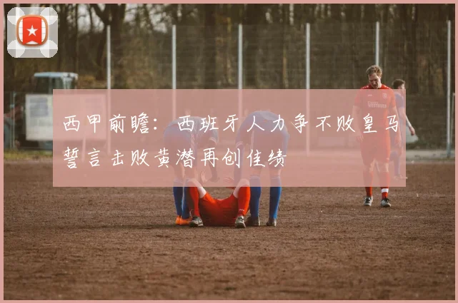 西甲前瞻：西班牙人力争不败皇马誓言击败黄潜再创佳绩