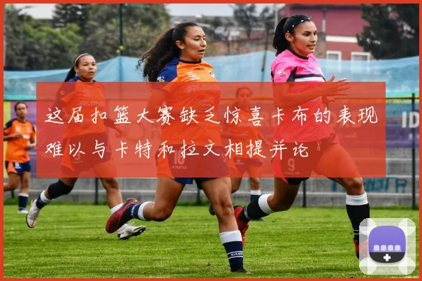 这届扣篮大赛缺乏惊喜卡布的表现难以与卡特和拉文相提并论