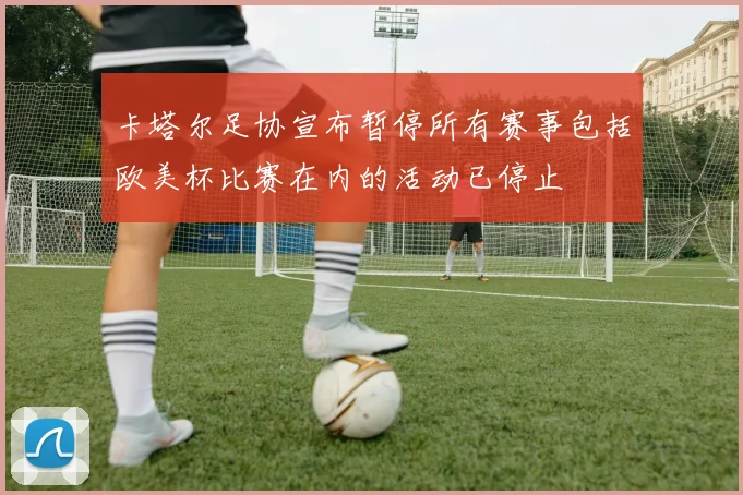 卡塔尔足协宣布暂停所有赛事包括欧美杯比赛在内的活动已停止