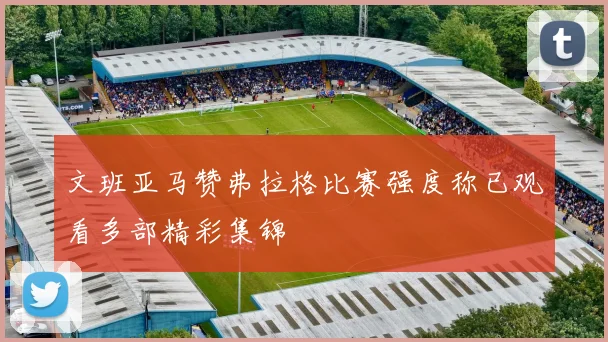 文班亚马赞弗拉格比赛强度称已观看多部精彩集锦