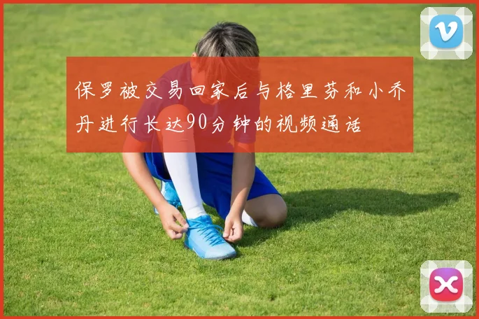 保罗被交易回家后与格里芬和小乔丹进行长达90分钟的视频通话