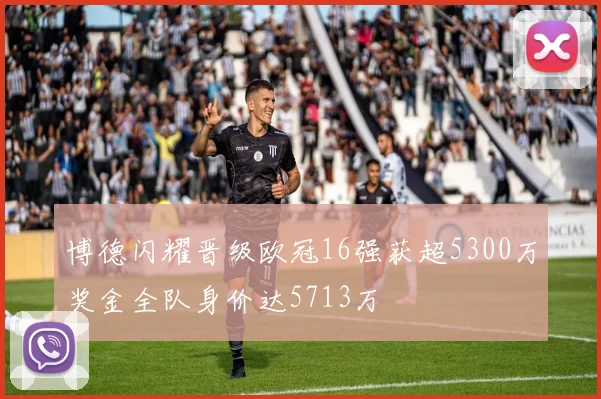 博德闪耀晋级欧冠16强获超5300万奖金全队身价达5713万
