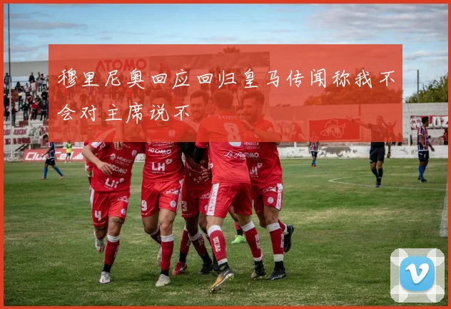 穆里尼奥回应回归皇马传闻称我不会对主席说不