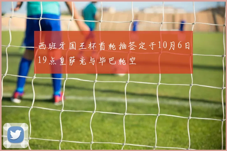 西班牙国王杯首轮抽签定于10月6日19点皇萨竞与毕巴轮空