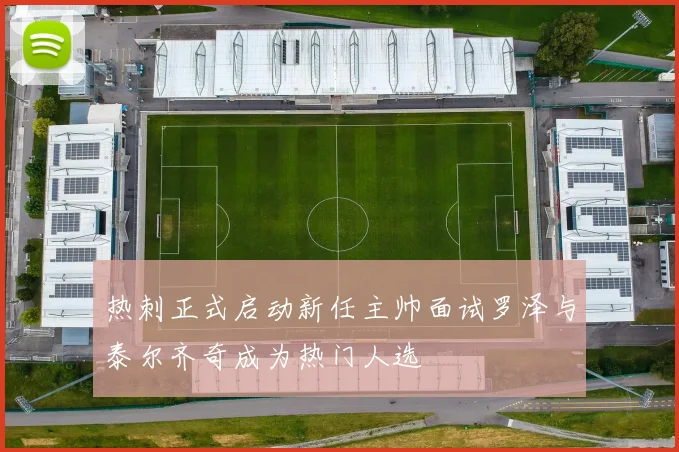 热刺正式启动新任主帅面试罗泽与泰尔齐奇成为热门人选