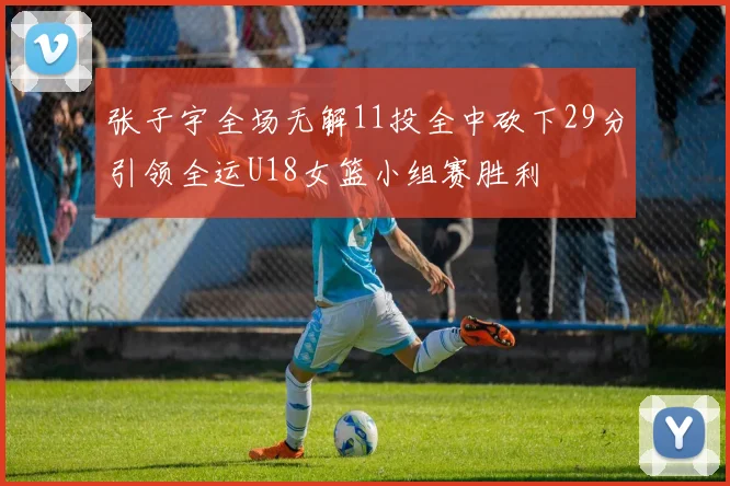张子宇全场无解11投全中砍下29分引领全运U18女篮小组赛胜利