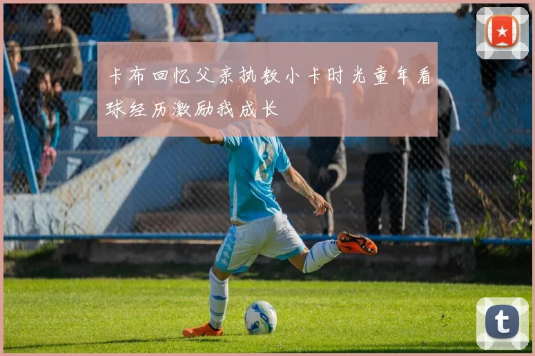 卡布回忆父亲执教小卡时光童年看球经历激励我成长