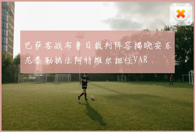 巴萨客战布鲁日裁判阵容揭晓安东尼泰勒执法阿特维尔担任VAR