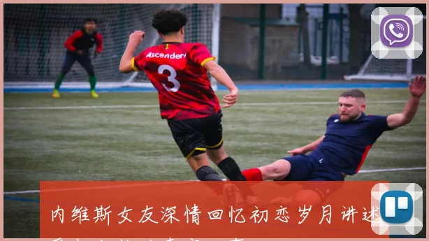 内维斯女友深情回忆初恋岁月讲述爱与成长的真实故事